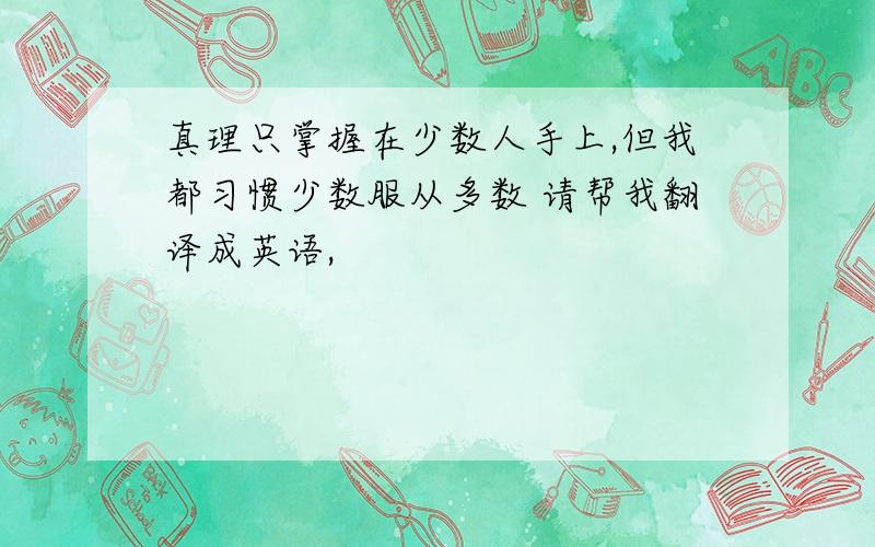 真理只掌握在少数人手上,但我都习惯少数服从多数 请帮我翻译成英语,