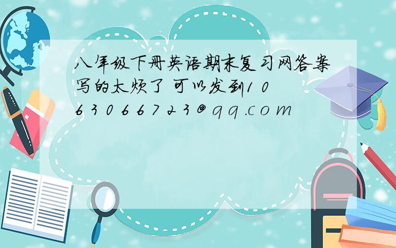 八年级下册英语期末复习网答案写的太烦了 可以发到1 0 6 3 0 6 6 7 2 3 @ q q .c o m