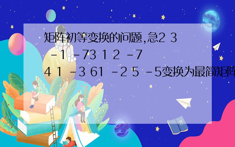 矩阵初等变换的问题,急2 3 -1 -73 1 2 -74 1 -3 61 -2 5 -5变换为最简矩阵