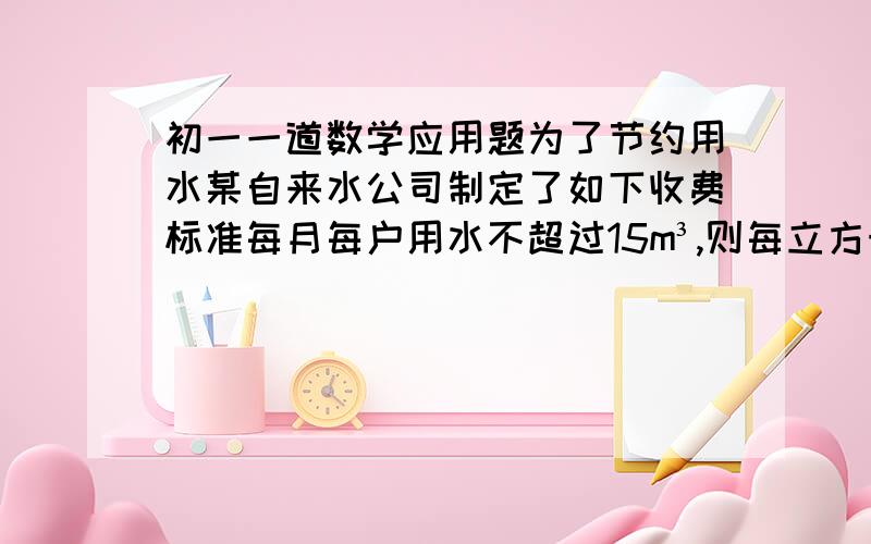 初一一道数学应用题为了节约用水某自来水公司制定了如下收费标准每月每户用水不超过15m³,则每立方米按a元收费若超过了15m³则超过的部分每立方米按2a元收费小明家本月用水35m³