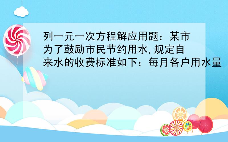 列一元一次方程解应用题：某市为了鼓励市民节约用水,规定自来水的收费标准如下：每月各户用水量 每吨价格（元）不超过10吨部分 3超过10吨部分 4（1）现已知张明家七月份用水14吨,则应