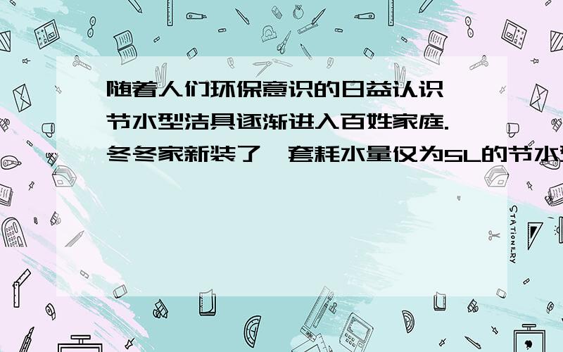 随着人们环保意识的日益认识,节水型洁具逐渐进入百姓家庭.冬冬家新装了一套耗水量仅为5L的节水型洁具,而原来的洁具每次耗水量为9L.问（1）100kg的可供这套节水型洁具冲洗多少次.（2）冬