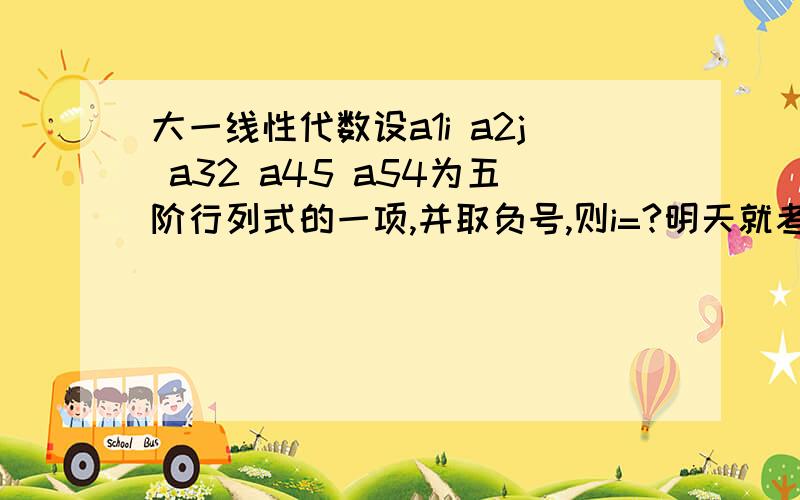 大一线性代数设a1i a2j a32 a45 a54为五阶行列式的一项,并取负号,则i=?明天就考试了,发的练习卷,还有lry亲一如往常的快速热情,