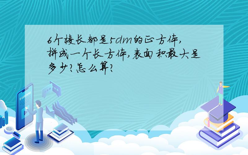 6个棱长都是5dm的正方体,拼成一个长方体,表面积最大是多少?怎么算?