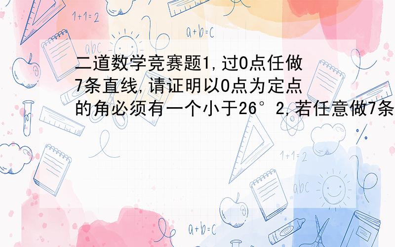 二道数学竞赛题1,过O点任做7条直线,请证明以O点为定点的角必须有一个小于26°2,若任意做7条直线两两相交,求证必有某两条直线相交而得的角小于26° 需要求证过程