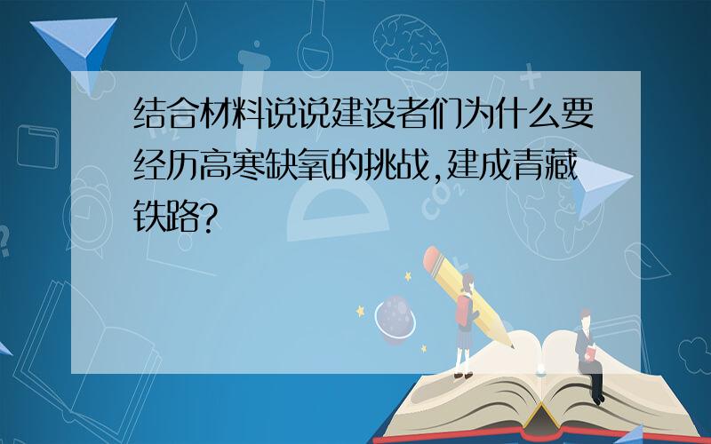 结合材料说说建设者们为什么要经历高寒缺氧的挑战,建成青藏铁路?