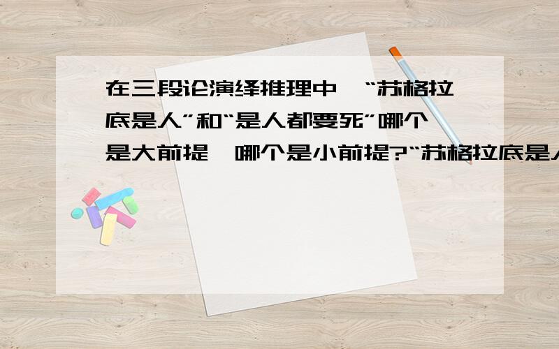 在三段论演绎推理中,“苏格拉底是人”和“是人都要死”哪个是大前提,哪个是小前提?“苏格拉底是人,是人都要死,因此苏格拉底要死.”