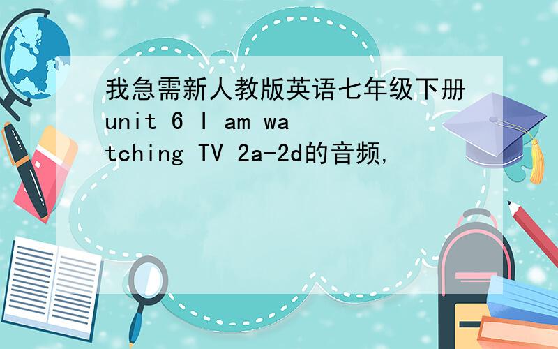 我急需新人教版英语七年级下册unit 6 I am watching TV 2a-2d的音频,