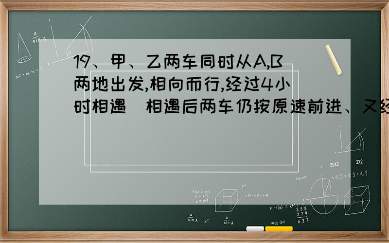 19、甲、乙两车同时从A,B两地出发,相向而行,经过4小时相遇．相遇后两车仍按原速前进、又经过5小时,乙车到达A地,这时甲车已超过B地90千米．A,B两两地相距多少千米?20、今年父亲的年龄是小