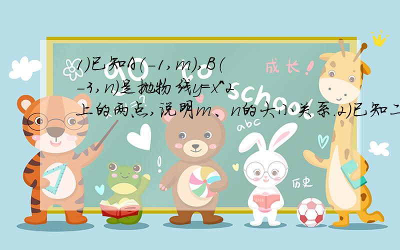 1）已知A（-1,m）,B（-3,n）是抛物线y=x^2上的两点,说明m、n的大小关系.2）已知二次函数y=ax^2的图象与直线y=2/1x-1相交于点P（-2,m）①求a、m的值；②指出抛物线y=ax^2的开口方向和顶点坐标；③当