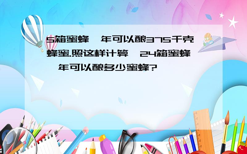 5箱蜜蜂一年可以酿375千克蜂蜜.照这样计算,24箱蜜蜂一年可以酿多少蜜蜂?