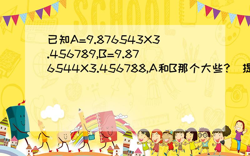 已知A=9.876543X3.456789,B=9.876544X3.456788,A和B那个大些?（提示：用乘法分配律）