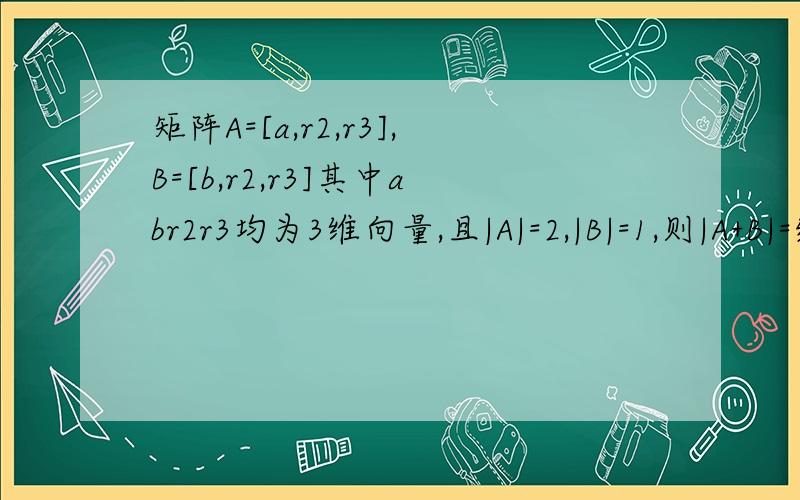 矩阵A=[a,r2,r3],B=[b,r2,r3]其中abr2r3均为3维向量,且|A|=2,|B|=1,则|A+B|=线代学的稀里糊涂的.