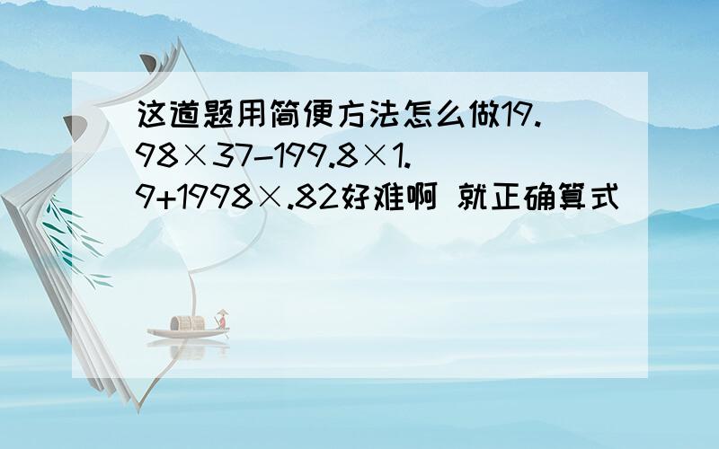 这道题用简便方法怎么做19.98×37-199.8×1.9+1998×.82好难啊 就正确算式