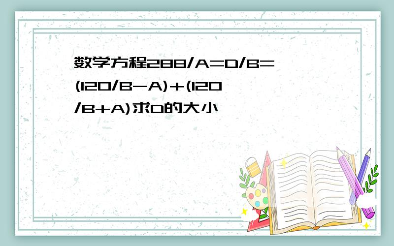 数学方程288/A=D/B=(120/B-A)+(120/B+A)求D的大小