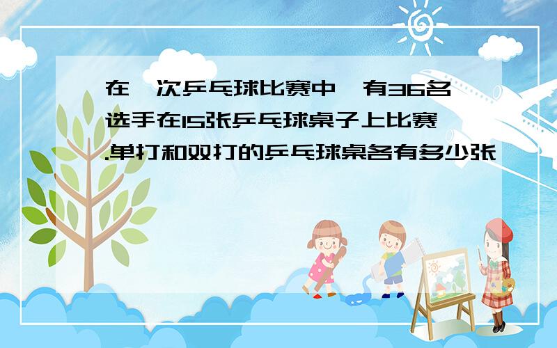 在一次乒乓球比赛中,有36名选手在15张乒乓球桌子上比赛.单打和双打的乒乓球桌各有多少张