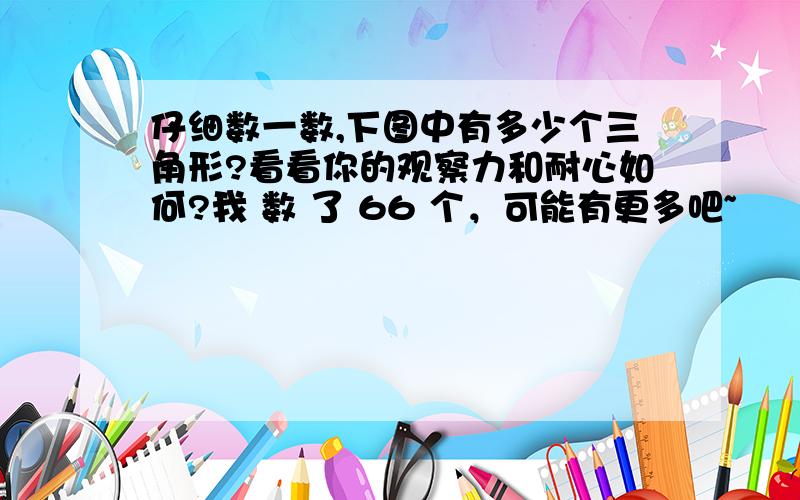 仔细数一数,下图中有多少个三角形?看看你的观察力和耐心如何?我 数 了 66 个，可能有更多吧~