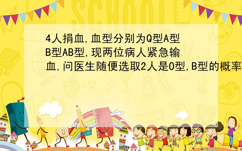 4人捐血,血型分别为Q型A型B型AB型,现两位病人紧急输血,问医生随便选取2人是O型,B型的概率是多少?不会答的不要答,还要说明结果是6种还是12种
