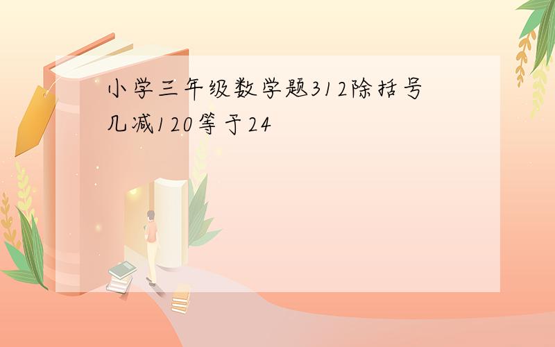 小学三年级数学题312除括号几减120等于24