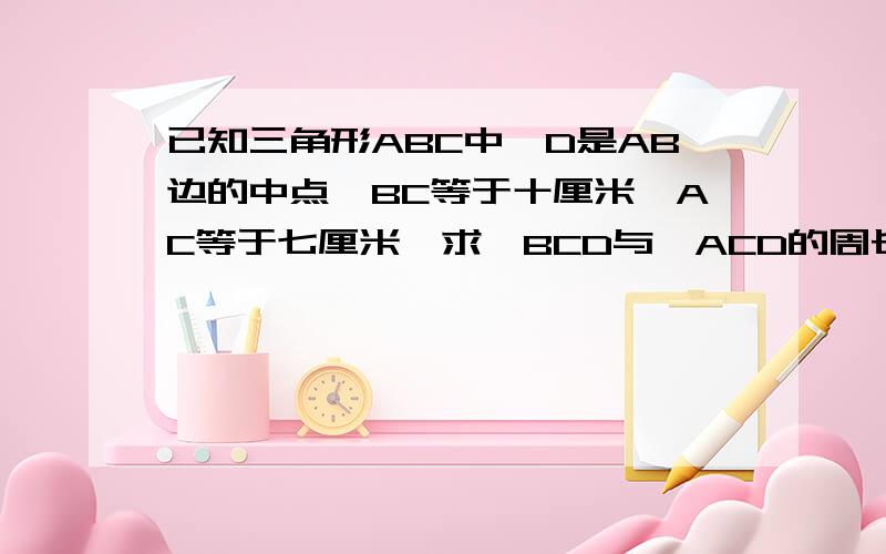 已知三角形ABC中,D是AB边的中点,BC等于十厘米,AC等于七厘米,求△BCD与△ACD的周长差是多少?