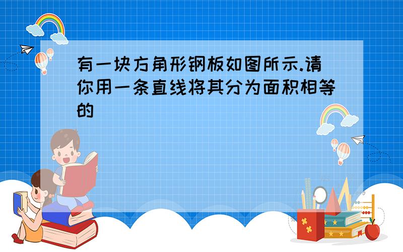 有一块方角形钢板如图所示.请你用一条直线将其分为面积相等的