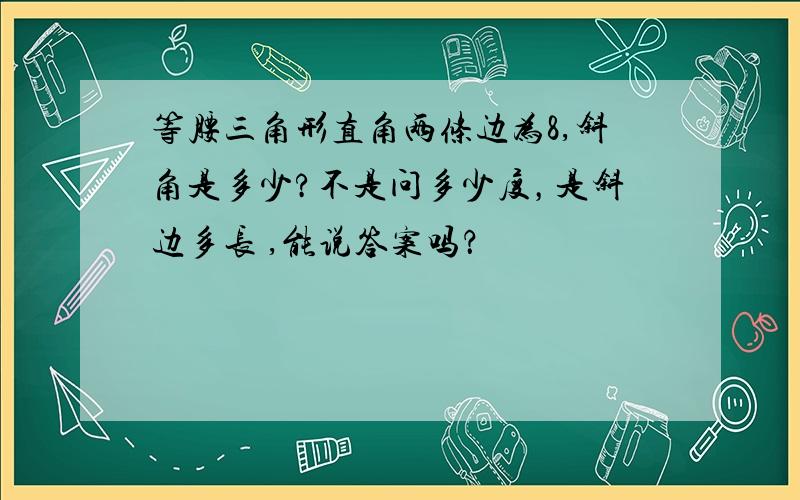 等腰三角形直角两条边为8,斜角是多少?不是问多少度，是斜边多长 ,能说答案吗？