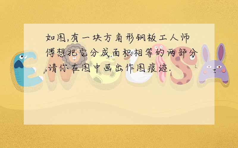 如图,有一块方角形钢板工人师傅想把它分成面积相等的两部分,请你在图中画出作图痕迹.