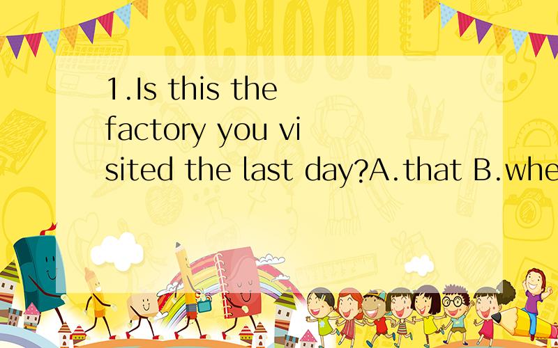 1.Is this the factory you visited the last day?A.that B.where C.in which D.the one2.Is this factory some foreign friends visited last Friday?A.that B.where C.which D.the one3.Is this the factory he worked ten years ago?A.that B.where C.which D.the on