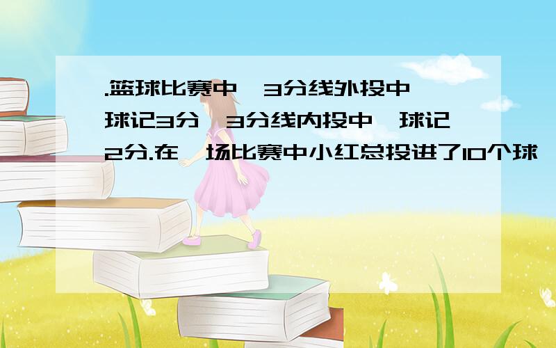 .篮球比赛中,3分线外投中一球记3分,3分线内投中一球记2分.在一场比赛中小红总投进了10个球,共得了22分,在这场比赛中投进了几个3分球?