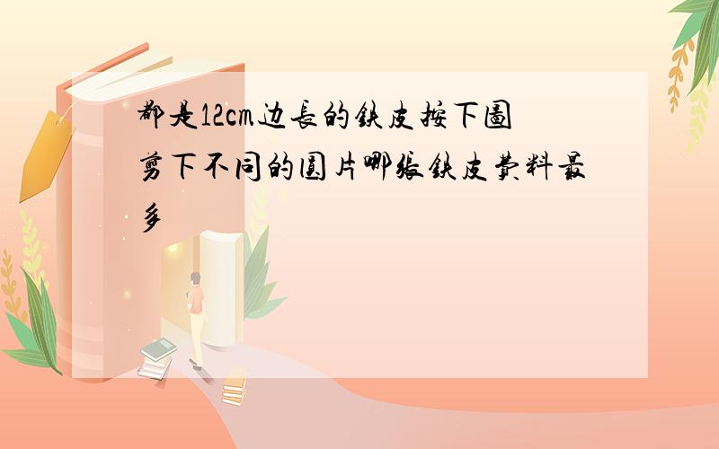 都是12cm边长的铁皮按下图剪下不同的圆片哪张铁皮费料最多