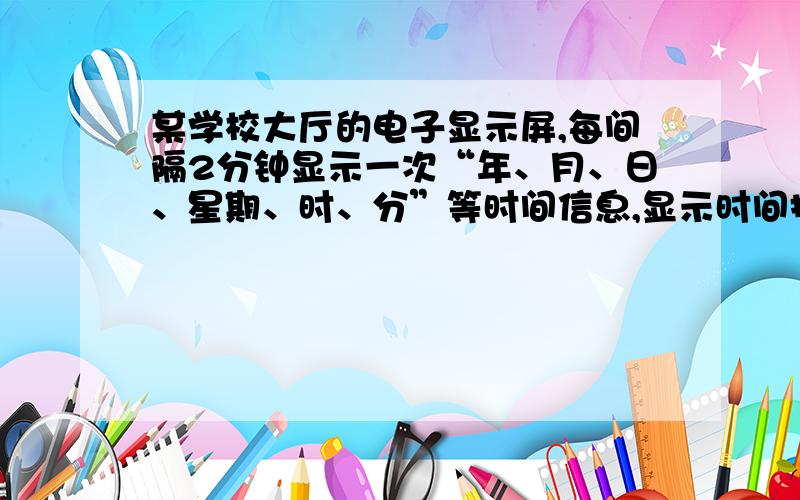 某学校大厅的电子显示屏,每间隔2分钟显示一次“年、月、日、星期、时、分”等时间信息,显示时间持续30秒,在间隔时间则动态显示学校当日的其它信息.小明上午到校后,一走进大厅,显示屏