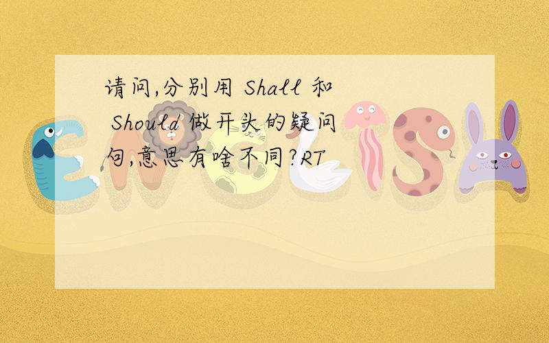 请问,分别用 Shall 和 Should 做开头的疑问句,意思有啥不同?RT