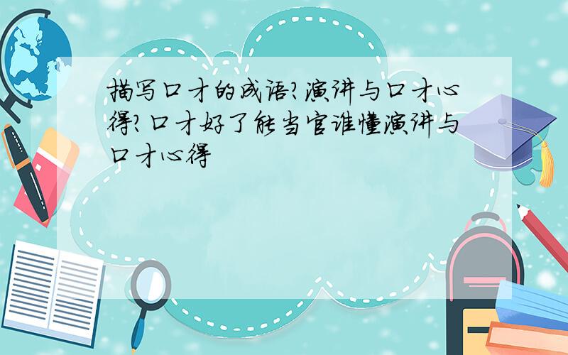 描写口才的成语?演讲与口才心得?口才好了能当官谁懂演讲与口才心得