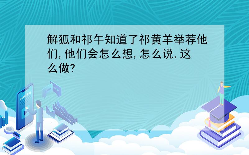 解狐和祁午知道了祁黄羊举荐他们,他们会怎么想,怎么说,这么做?