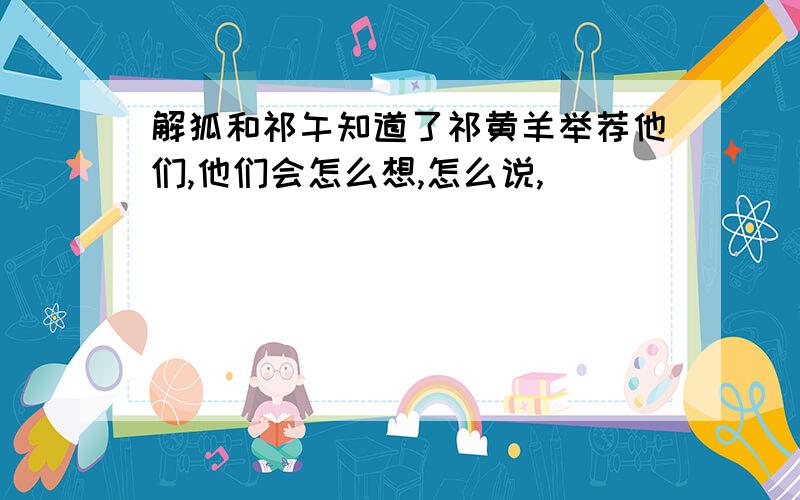 解狐和祁午知道了祁黄羊举荐他们,他们会怎么想,怎么说,