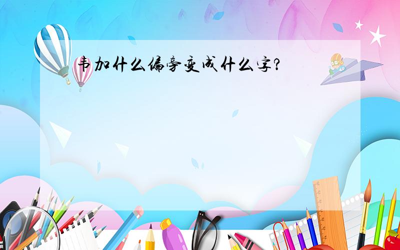 韦加什么偏旁变成什么字?