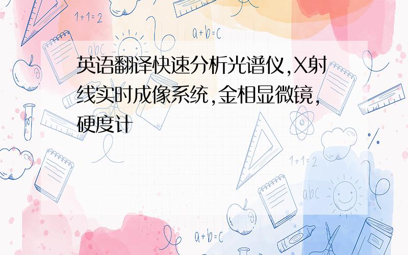 英语翻译快速分析光谱仪,X射线实时成像系统,金相显微镜,硬度计