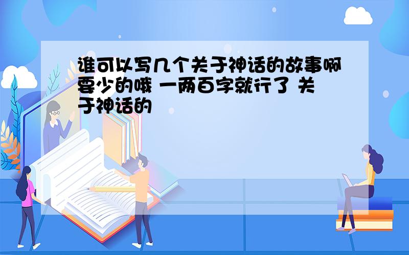 谁可以写几个关于神话的故事啊要少的哦 一两百字就行了 关于神话的