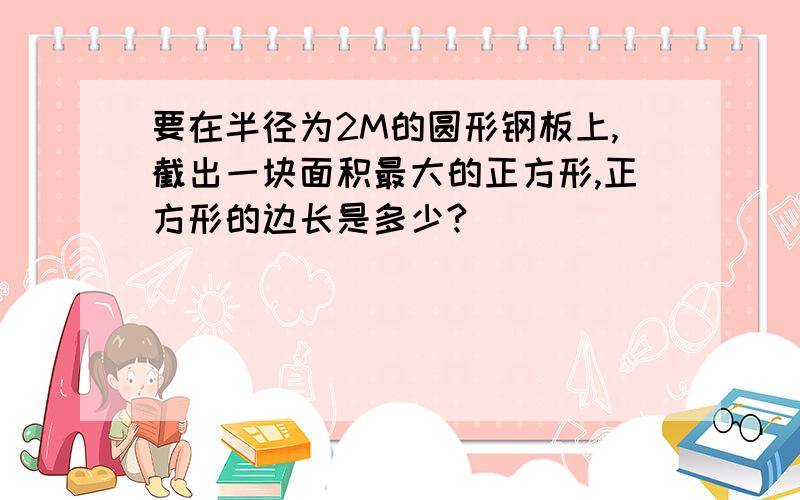 要在半径为2M的圆形钢板上,截出一块面积最大的正方形,正方形的边长是多少?