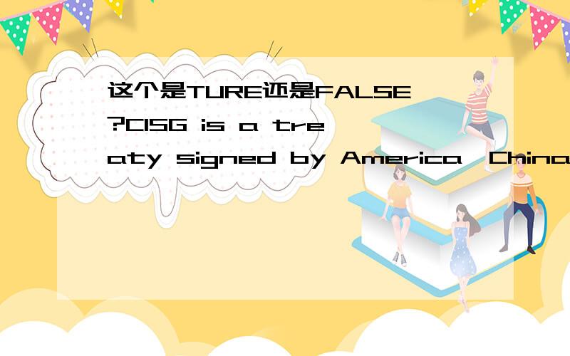 这个是TURE还是FALSE?CISG is a treaty signed by America,China and many other countries.