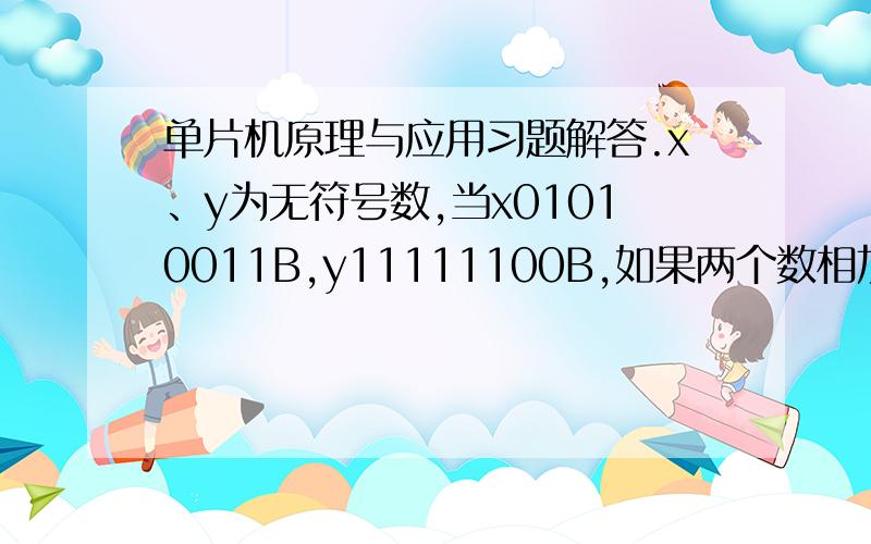 单片机原理与应用习题解答.x、y为无符号数,当x01010011B,y11111100B,如果两个数相加,试说明对PSW各个位有何影响.是x=,y=