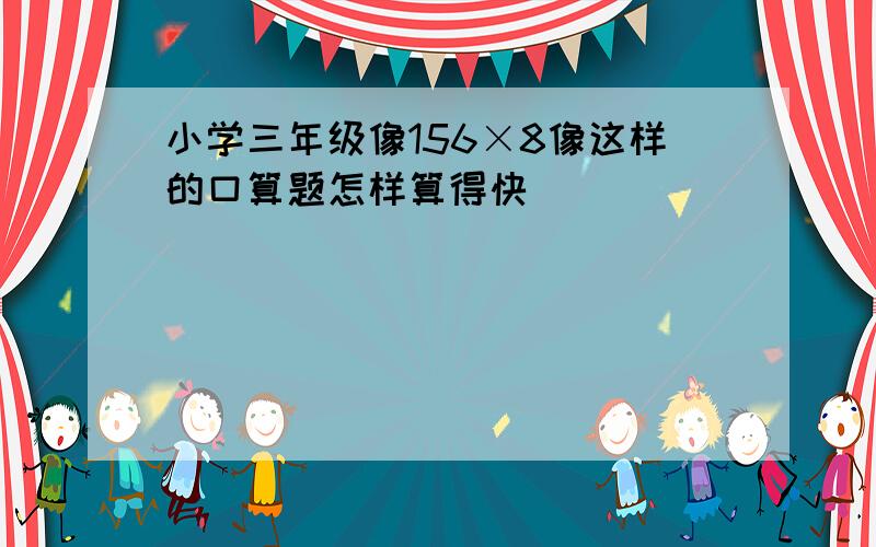 小学三年级像156×8像这样的口算题怎样算得快