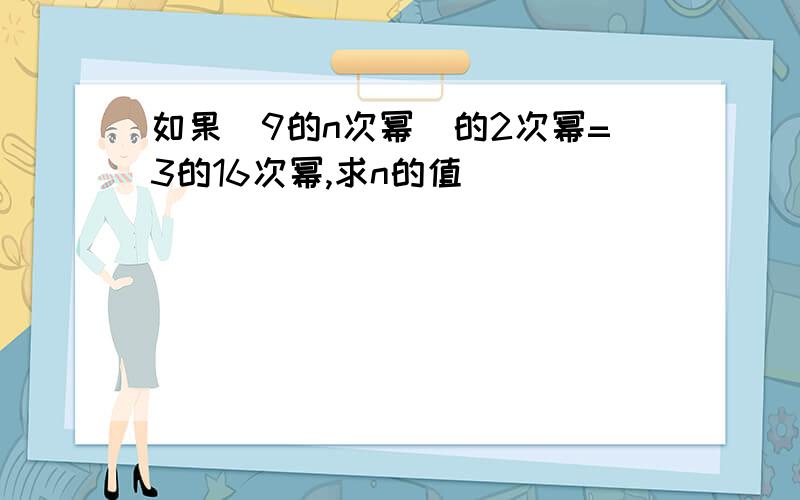 如果(9的n次幂)的2次幂=3的16次幂,求n的值