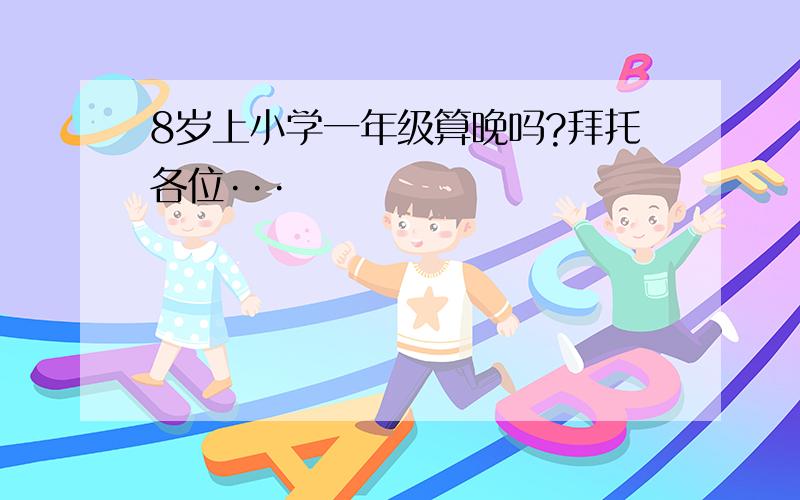 8岁上小学一年级算晚吗?拜托各位···