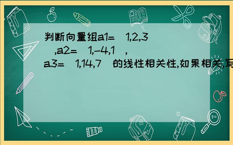 判断向量组a1=（1,2,3）,a2=（1,-4,1）,a3=(1,14,7)的线性相关性,如果相关,写出一个相关式