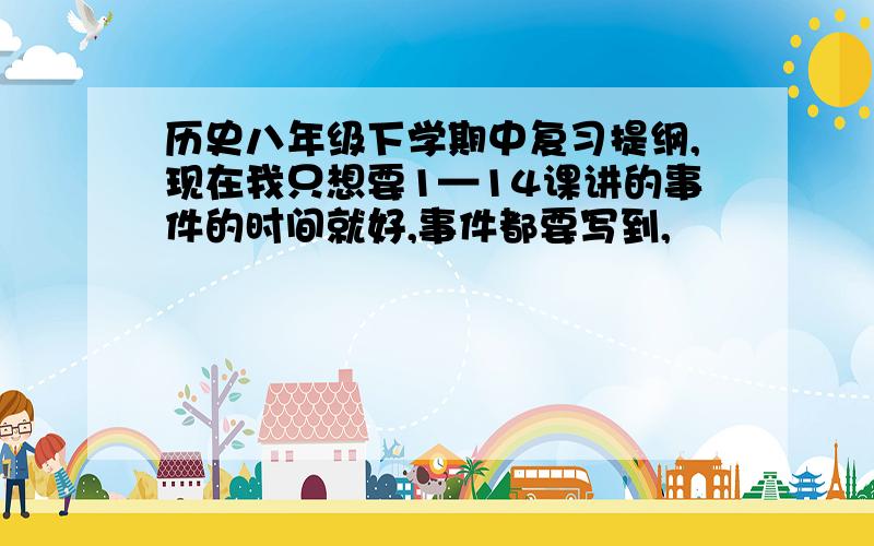 历史八年级下学期中复习提纲,现在我只想要1—14课讲的事件的时间就好,事件都要写到,