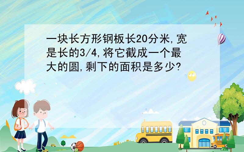 一块长方形钢板长20分米,宽是长的3/4,将它截成一个最大的圆,剩下的面积是多少?