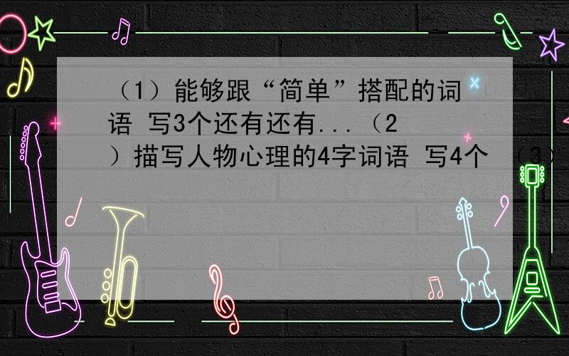 （1）能够跟“简单”搭配的词语 写3个还有还有...（2）描写人物心理的4字词语 写4个 （3）描写四季景色的词语 写5个