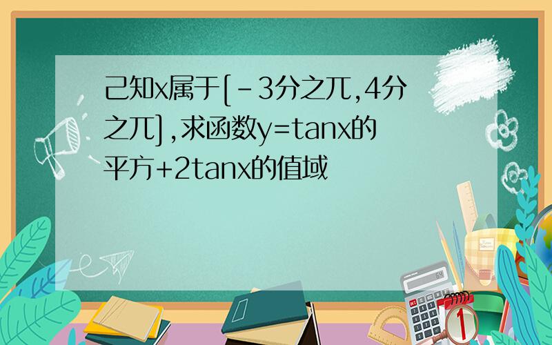 己知x属于[-3分之兀,4分之兀],求函数y=tanx的平方+2tanx的值域