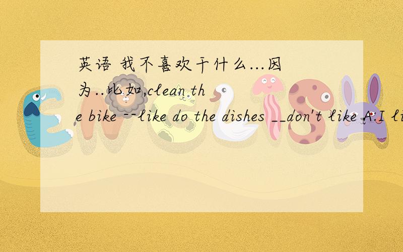 英语 我不喜欢干什么...因为..比如,clean the bike --like do the dishes __don't like A:I like cleaning the bike because I can be outside.B:I don't doing the dishes because it's boring ._______________________________________________________